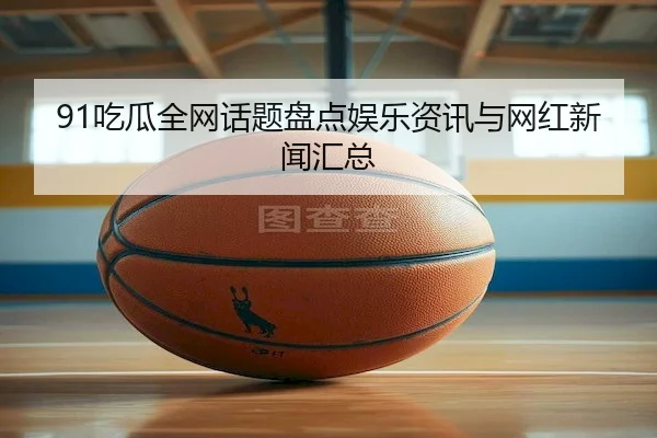 91吃瓜全网话题盘点娱乐资讯与网红新闻汇总