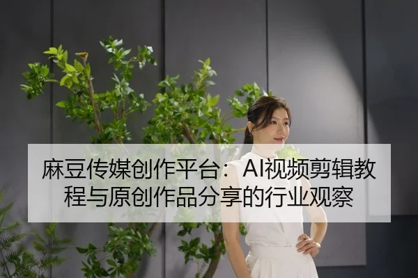 麻豆传媒创作平台：AI视频剪辑教程与原创作品分享的行业观察